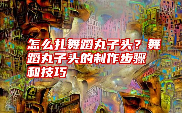 怎么扎舞蹈丸子头？舞蹈丸子头的制作步骤和技巧