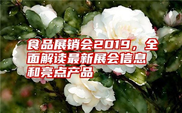 食品展销会2019，全面解读最新展会信息和亮点产品