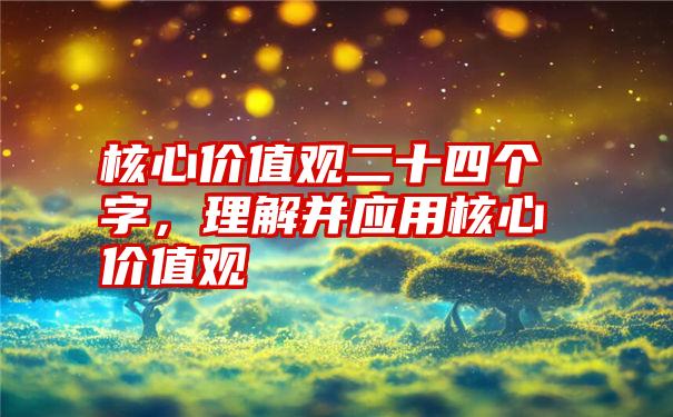 核心价值观二十四个字，理解并应用核心价值观