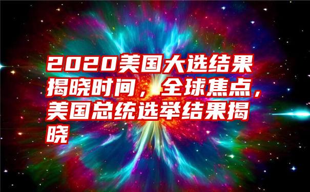 2020美国大选结果揭晓时间，全球焦点，美国总统选举结果揭晓