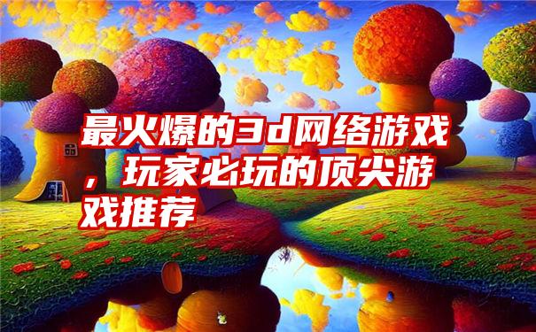 最火爆的3d网络游戏，玩家必玩的顶尖游戏推荐