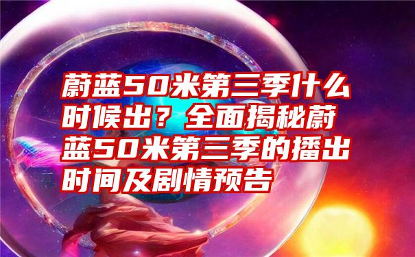 蔚蓝50米第三季什么时候出？全面揭秘蔚蓝50米第三季的播出时间及剧情预告