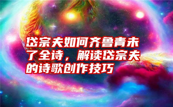 岱宗夫如何齐鲁青未了全诗，解读岱宗夫的诗歌创作技巧