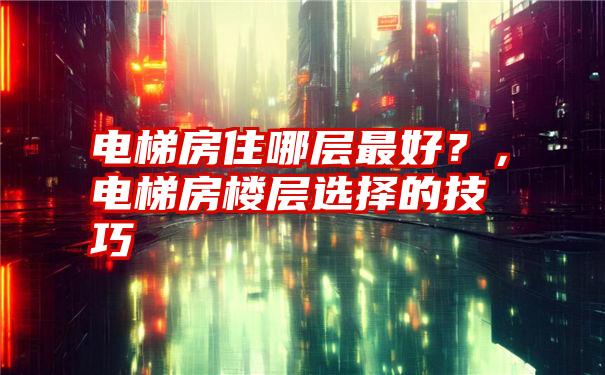 电梯房住哪层最好？，电梯房楼层选择的技巧