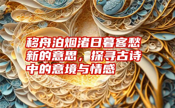 移舟泊烟渚日暮客愁新的意思，探寻古诗中的意境与情感