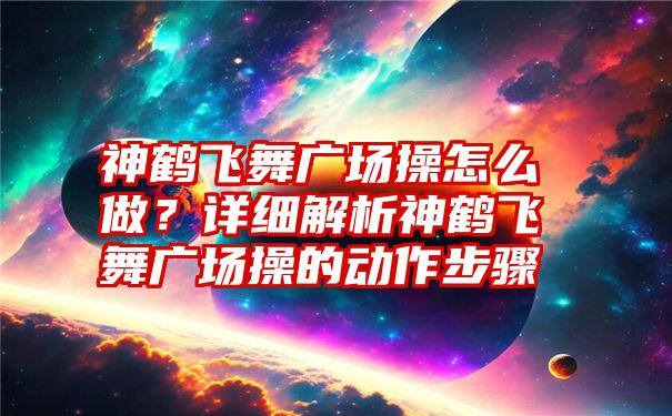 神鹤飞舞广场操怎么做？详细解析神鹤飞舞广场操的动作步骤