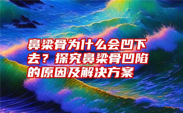 鼻梁骨为什么会凹下去？探究鼻梁骨凹陷的原因及解决方案