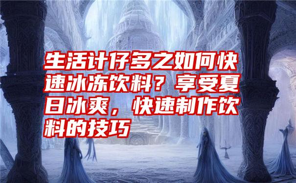 生活计仔多之如何快速冰冻饮料？享受夏日冰爽，快速制作饮料的技巧