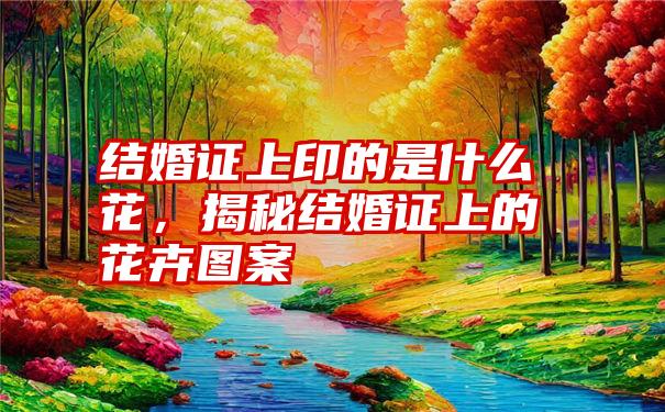 结婚证上印的是什么花，揭秘结婚证上的花卉图案