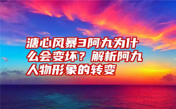 溏心风暴3阿九为什么会变坏？解析阿九人物形象的转变