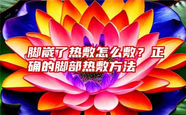 脚崴了热敷怎么敷？正确的脚部热敷方法