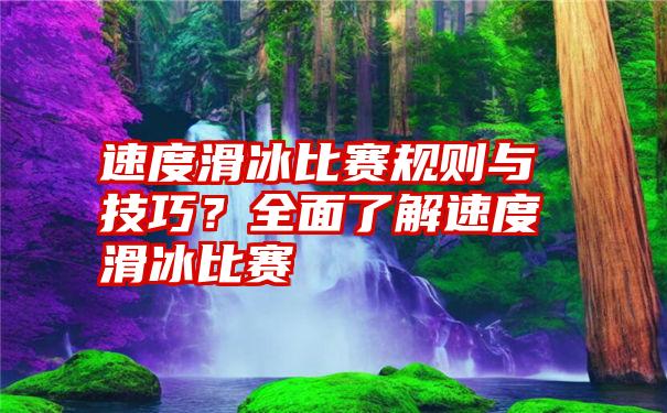 速度滑冰比赛规则与技巧？全面了解速度滑冰比赛