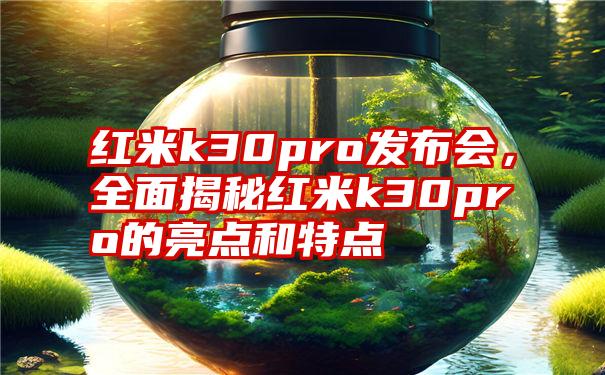 红米k30pro发布会，全面揭秘红米k30pro的亮点和特点