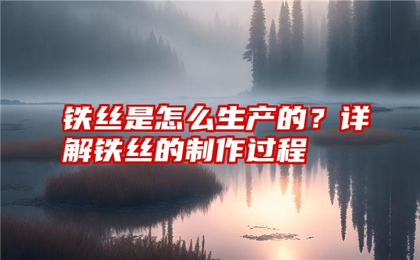 铁丝是怎么生产的？详解铁丝的制作过程