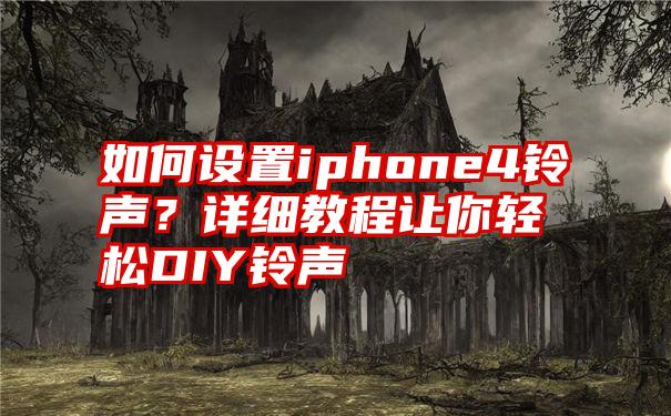 如何设置iphone4铃声？详细教程让你轻松DIY铃声