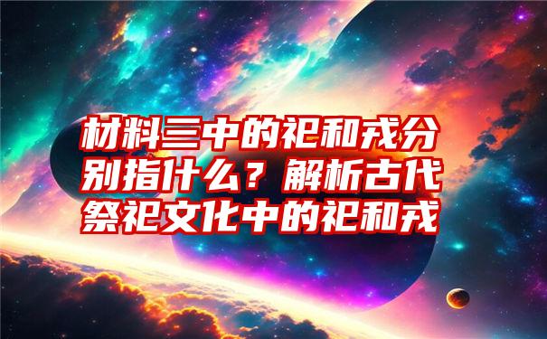 材料三中的祀和戎分别指什么？解析古代祭祀文化中的祀和戎