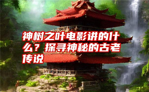 神树之叶电影讲的什么？探寻神秘的古老传说