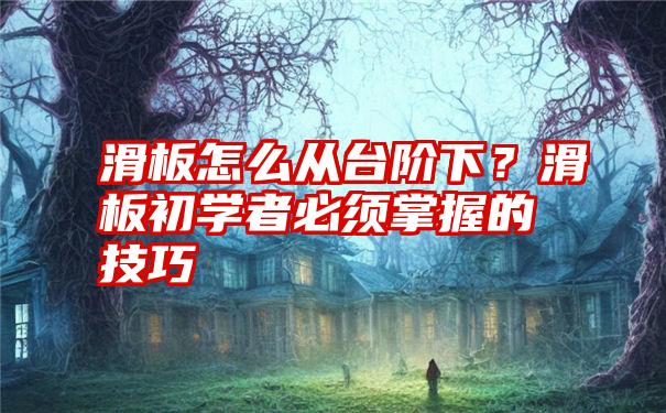 滑板怎么从台阶下？滑板初学者必须掌握的技巧