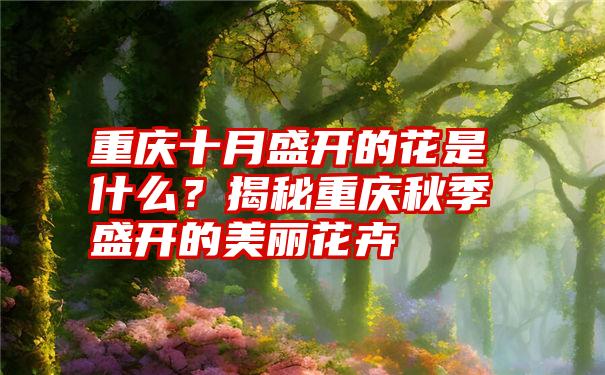 重庆十月盛开的花是什么？揭秘重庆秋季盛开的美丽花卉