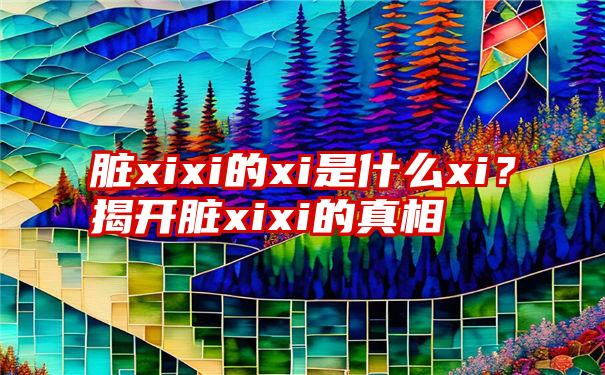 脏xixi的xi是什么xi？揭开脏xixi的真相