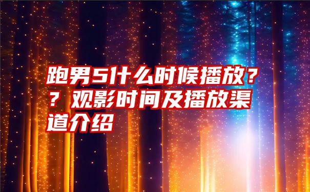 跑男5什么时候播放？？观影时间及播放渠道介绍