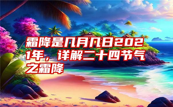 霜降是几月几日2021年，详解二十四节气之霜降