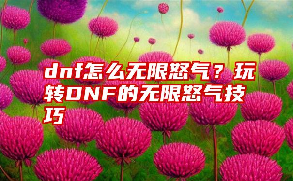 dnf怎么无限怒气？玩转DNF的无限怒气技巧