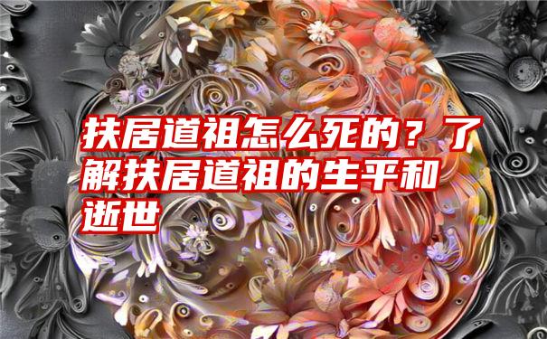 扶居道祖怎么死的？了解扶居道祖的生平和逝世