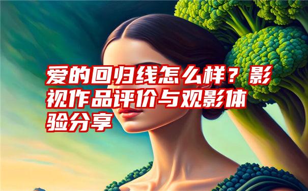 爱的回归线怎么样？影视作品评价与观影体验分享