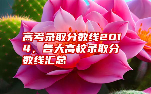 高考录取分数线2014，各大高校录取分数线汇总