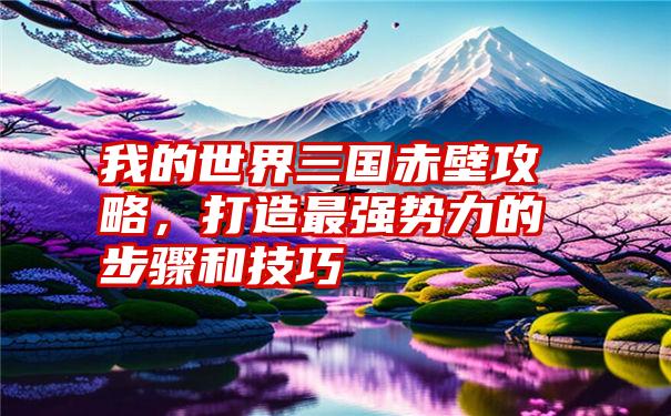 我的世界三国赤壁攻略，打造最强势力的步骤和技巧