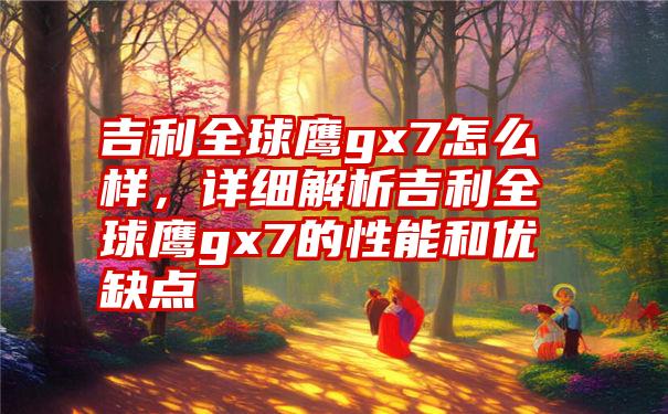 吉利全球鹰gx7怎么样，详细解析吉利全球鹰gx7的性能和优缺点