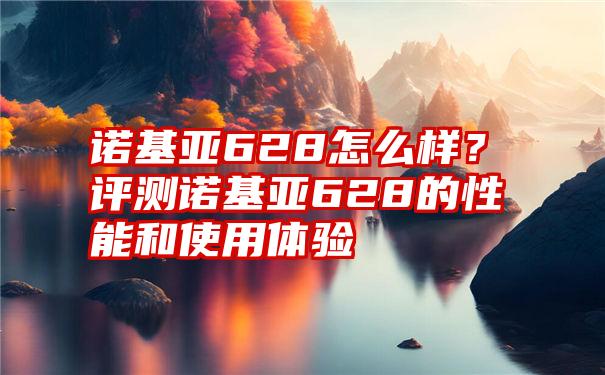 诺基亚628怎么样？评测诺基亚628的性能和使用体验