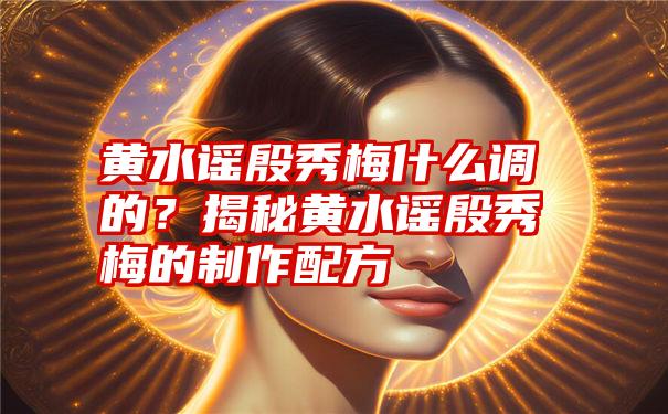 黄水谣殷秀梅什么调的？揭秘黄水谣殷秀梅的制作配方