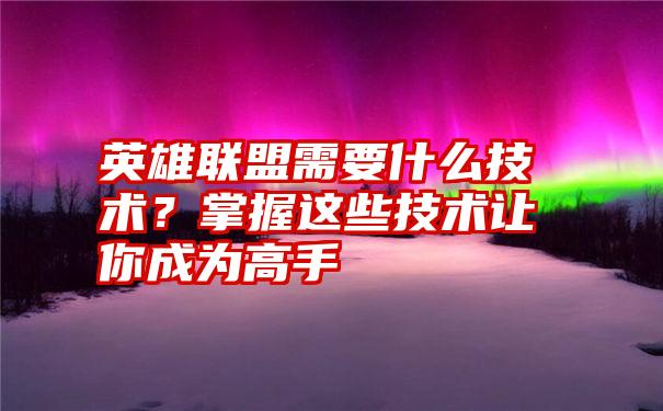 英雄联盟需要什么技术？掌握这些技术让你成为高手