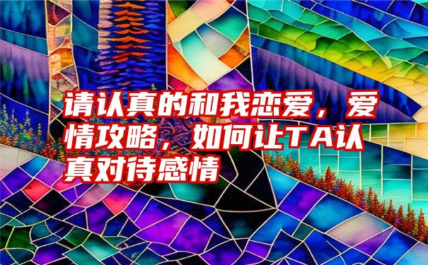 请认真的和我恋爱，爱情攻略，如何让TA认真对待感情