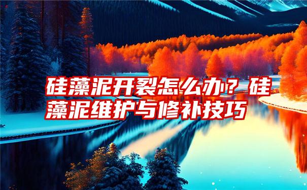 硅藻泥开裂怎么办？硅藻泥维护与修补技巧