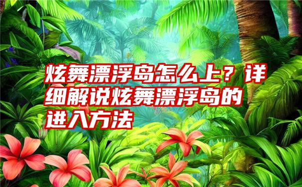 炫舞漂浮岛怎么上？详细解说炫舞漂浮岛的进入方法