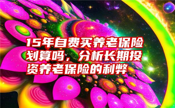 15年自费买养老保险划算吗，分析长期投资养老保险的利弊