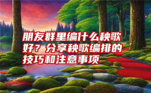 朋友群里编什么秧歌好？分享秧歌编排的技巧和注意事项