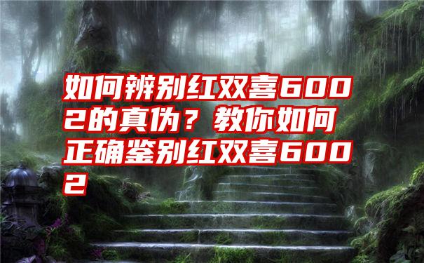 如何辨别红双喜6002的真伪？教你如何正确鉴别红双喜6002