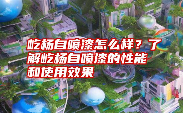 屹杨自喷漆怎么样？了解屹杨自喷漆的性能和使用效果