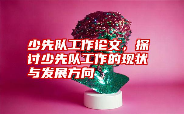 少先队工作论文，探讨少先队工作的现状与发展方向