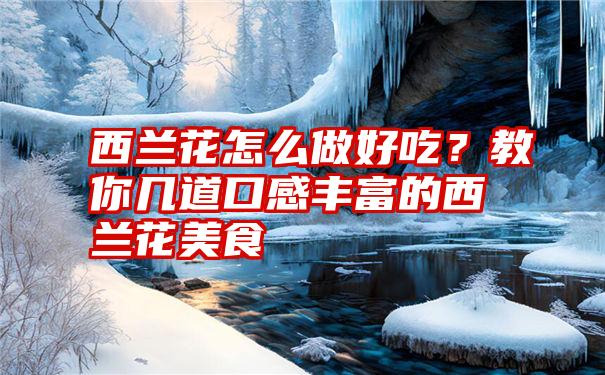 西兰花怎么做好吃？教你几道口感丰富的西兰花美食