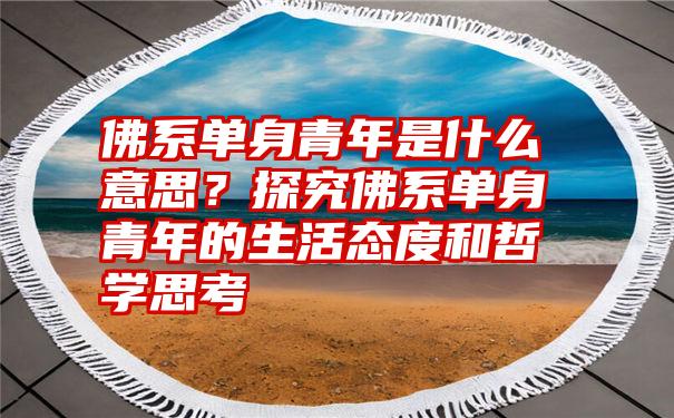 佛系单身青年是什么意思？探究佛系单身青年的生活态度和哲学思考