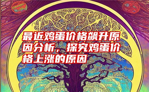 最近鸡蛋价格飙升原因分析，探究鸡蛋价格上涨的原因