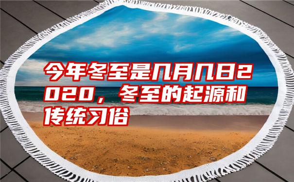 今年冬至是几月几日2020，冬至的起源和传统习俗