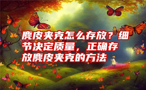 麂皮夹克怎么存放？细节决定质量，正确存放麂皮夹克的方法