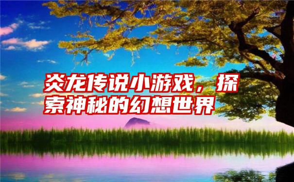 炎龙传说小游戏，探索神秘的幻想世界