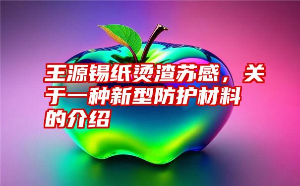 王源锡纸烫渣苏感，关于一种新型防护材料的介绍